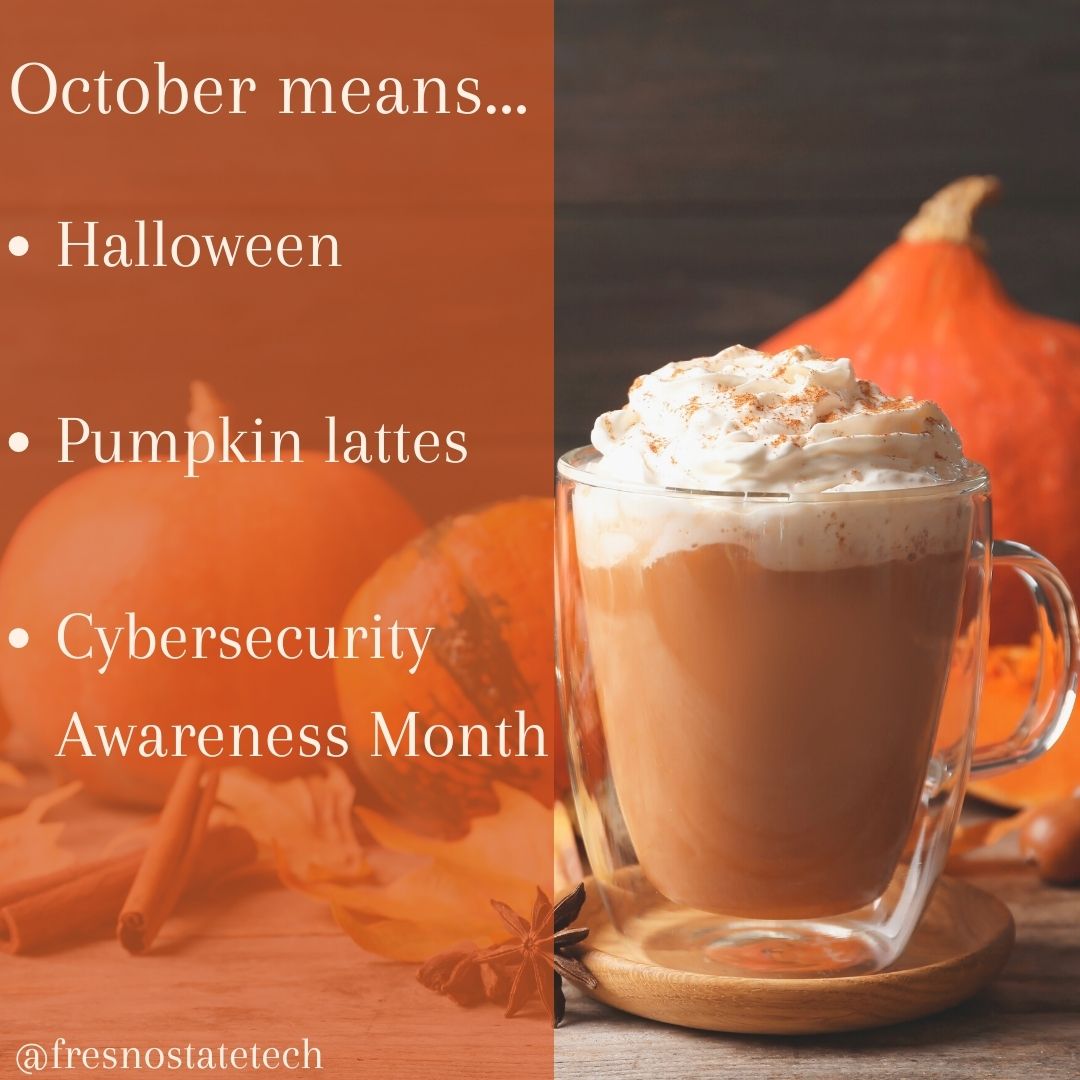 FresnoStateTech's tweet image. Three reasons to 🧡 October: 

1. Halloween 🎃
2. Pumpkin lattes ☕️ 
3. Cybersecurity Awareness Month 🔐 

What are your favorite things about October?🧟🖤
#CybersecurityAwarenessMonth #fresnostatetech #fresnostate