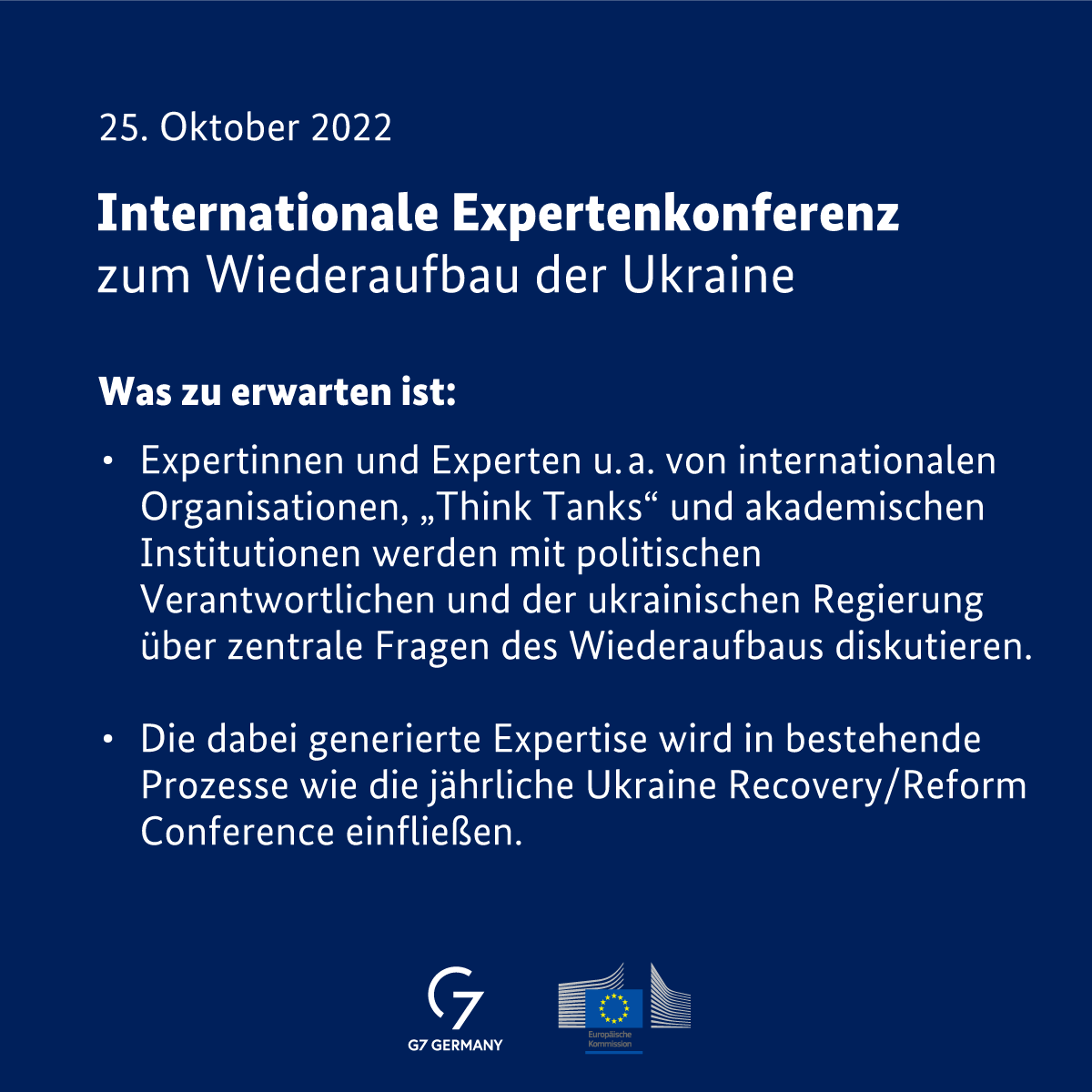 25 Oktober 2022: Internationale Expertenkonferenz zum Wiederaufbau der Ukraine 
 Was zu erwarten ist: Erstens, Expertinnen und Experten u. a. von internationalen Organisationen, "Think Tanks" und akademischen Institutionen werden mit politischen Verantwortlichen und der ukrainischen Regierung über zentrale Fragen des Wiederaufbaus diskutieren. Zweitens, die dabei generierte Expertise wird in bestehende Prozesse wie die jährliche Ukraine Recovery/Reform Conference einfließen.
