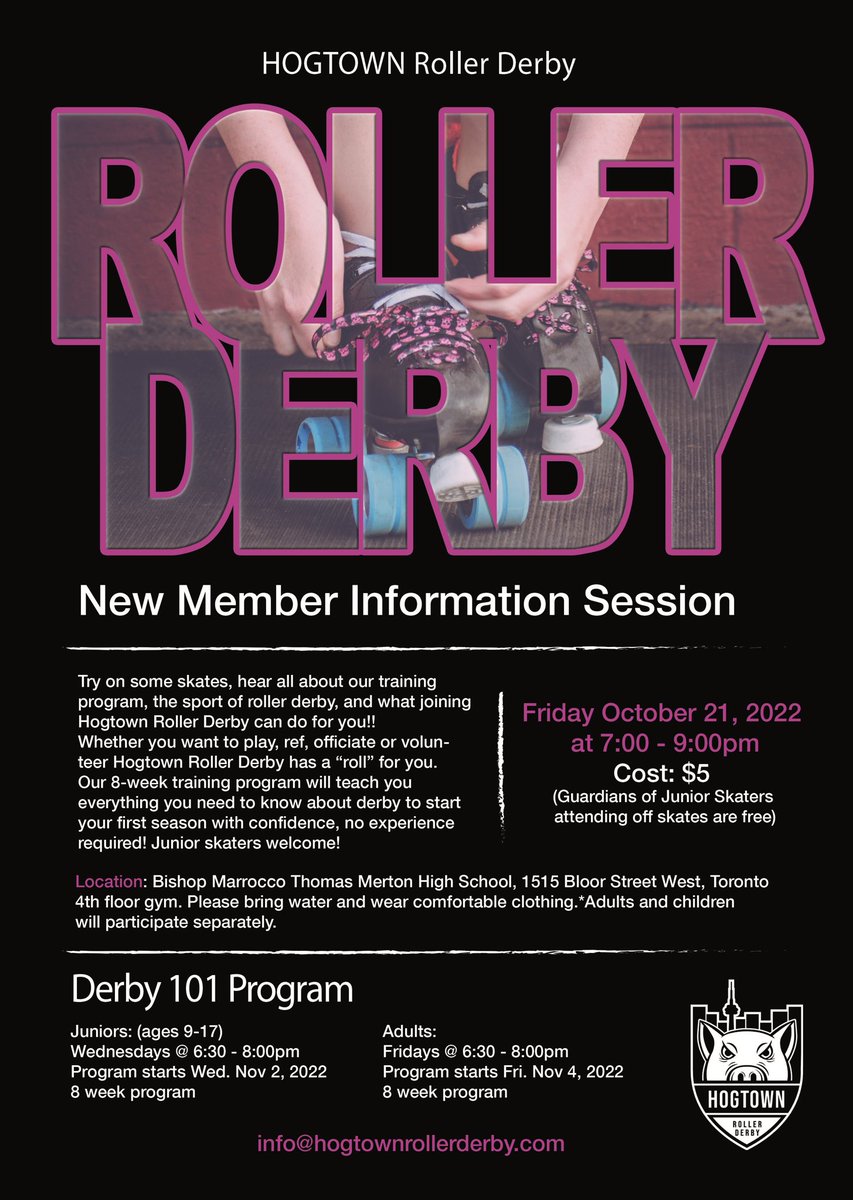 OPEN HOUSE
Friday October 21, 2022
7:00pm – 9:00 pm
Cost: $5 
Derby 101 Program 
Juniors: Wednesdays 6:30 - 8:00 
Program starts  Nov 2
Adults: Fridays 6:30 - 8:00 
Program starts Nov 4.        
Location: Bishop Marrocco school 1515 Bloor Street West
info@hogtownrollerderby.com