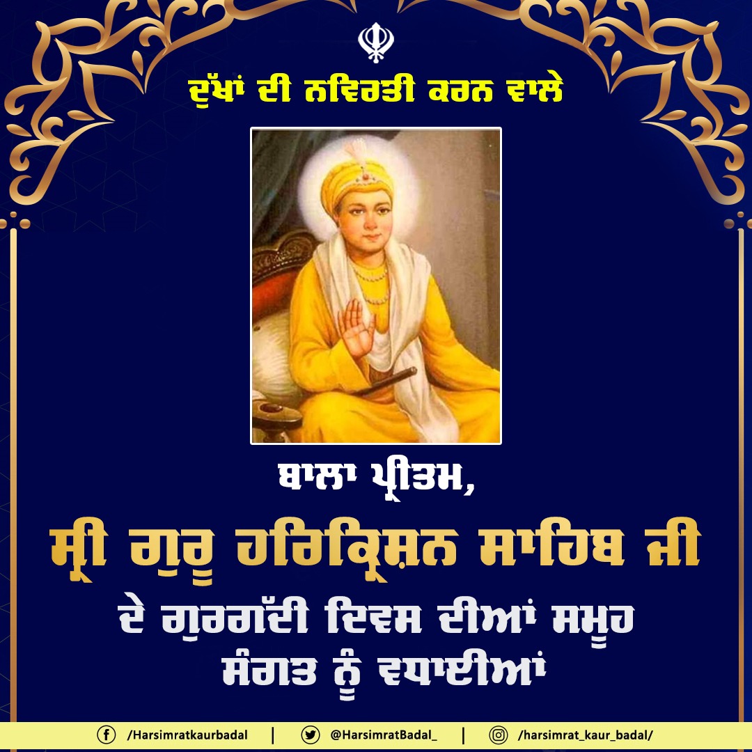 ਧੰਨ-ਧੰਨ ਸ੍ਰੀ ਗੁਰੂ ਹਰਿਕ੍ਰਿਸ਼ਨ ਸਾਹਿਬ ਜੀ, ਬਾਲਾ ਪ੍ਰੀਤਮ ਜੀ ਦੇ ਗੁਰਤਾਗੱਦੀ ਦਿਵਸ ਦੀਆਂ ਸਮੂਹ ਸੰਗਤ ਨੂੰ ਤਹਿ ਦਿਲੋਂ ਵਧਾਈਆਂ। ਦੀਨ-ਦੁਖੀਆਂ ਦੇ ਦੁੱਖਾਂ ਦੀ ਨਵਿਰਤੀ ਕਰਨ ਵਾਲੇ 'ਬਾਲਾ ਪ੍ਰੀਤਮ' ਜੀ ਸਾਰੀ ਸੰਗਤ ਦੇ ਸਿਰ 'ਤੇ ਮਿਹਰਾਂ ਭਰਿਆ ਹੱਥ ਰੱਖਣ। #SriGuruHarkrishanSahibJi #GurgaddiDiwas