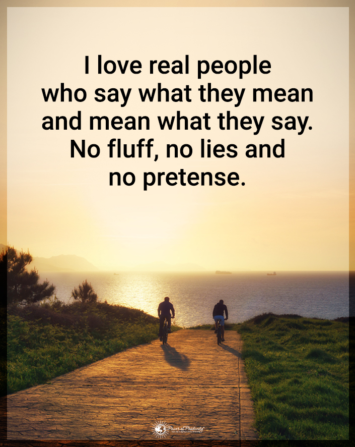 “I love real people who say what they mean, and mean what they say. No fluff, no lies, and no pretense.”
