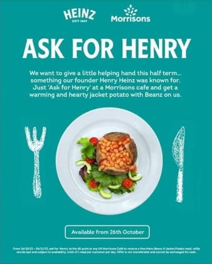 Heinz has teamed up with Morrisons to offer visitors a free lunch if people need it.
People have to do is ask for ‘Henry’ at one of the supermarket’s 400 cafés across the country to be given a free jacket potato &amp; baked beans.
Available from Wednesday, October 26 until November 6