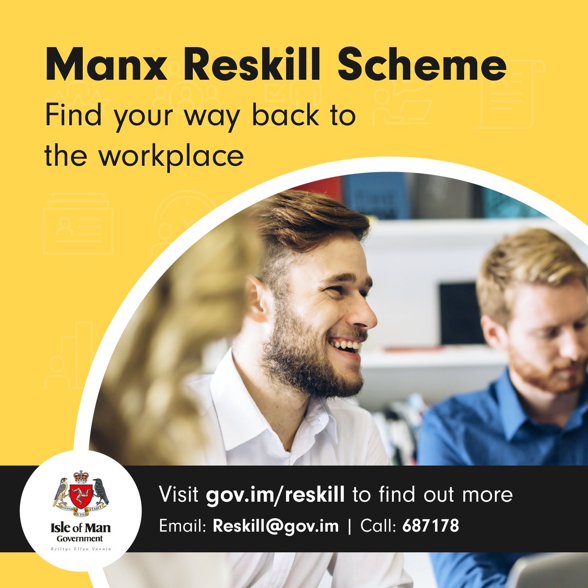 The Manx Reskill Scheme offers job opportunities to people with long-term health conditions or disabilities. Roles are matched to skills, experience and aspirations, and full support is available. Visit gov.im/reskill. To register, email reskill@gov.im or call 687178.