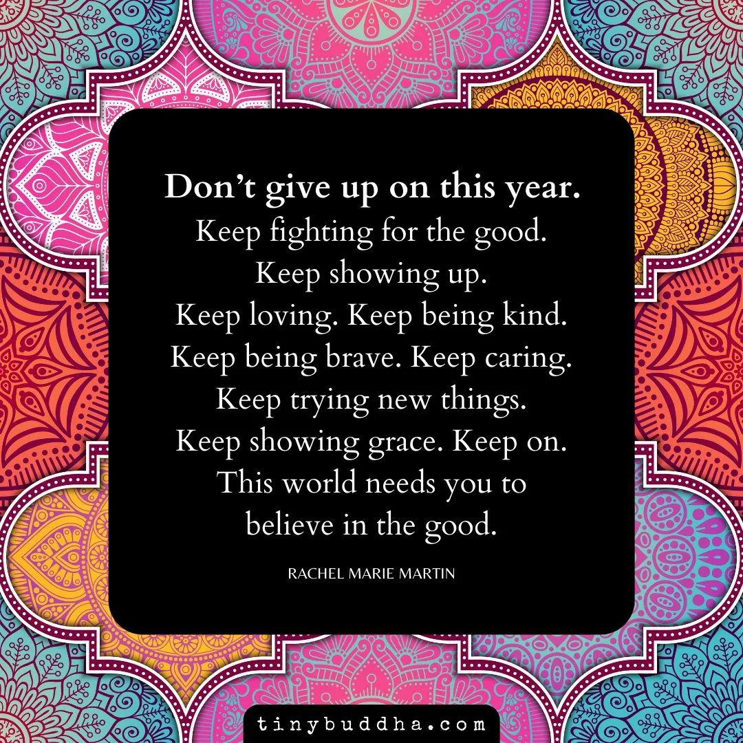 tinybuddha's tweet photo. "Don’t give up on this year. Keep fighting for the good. Keep showing up. Keep loving. Keep being kind. Keep being brave. Keep caring. Keep trying new things. Keep showing grace. Keep on. This world needs you to believe in the good." ~Rachel Marie Martin https://t.co/lUfO1ULpVE