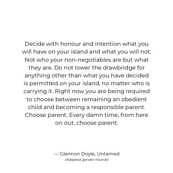 It took work to learn to protect my island. Long emotional hard work. I will not lower the drawbridge for anything other than what is permitted on my island, no matter who is carrying it. I chose parent, and,

Every.
Damn.
Time.
I will choose parent.