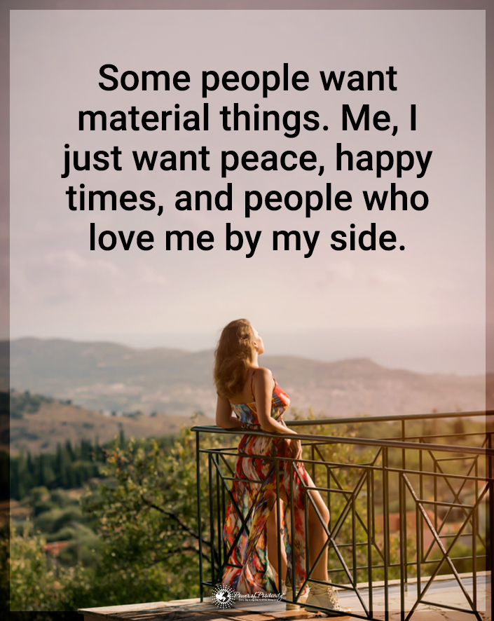 “Some people want material things. Me, I just want peace, happy times, and people who love me by my side.”