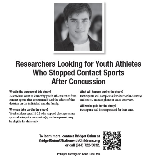 Student Athletes Who Stopped Contact Sports Due to Concussion

Some children retire from contact sports due to concussion(s). Help us learn about impact on the athlete and family. Seeking ages 14-22 and parent for interview. Visit bit.ly/3dSfPsL or call (614) 722-5032.