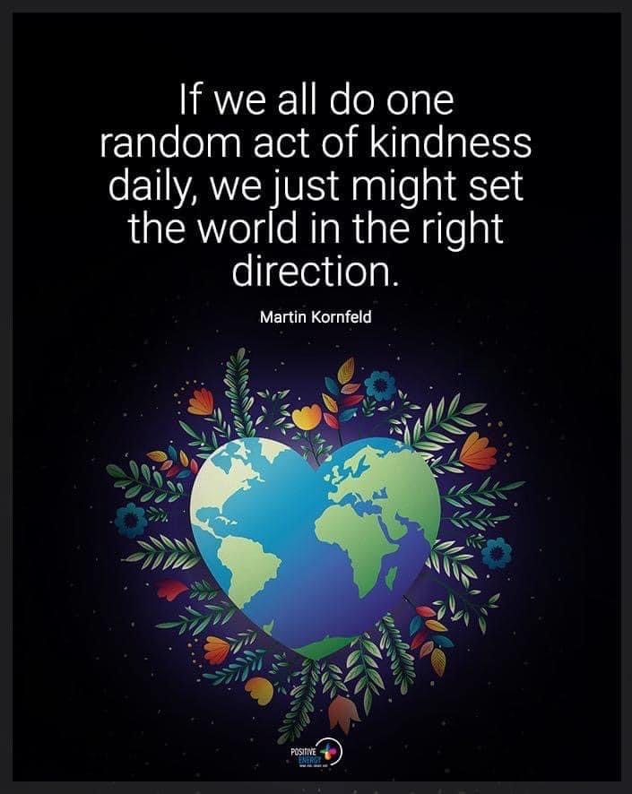 If we all do one random 
act of kindness daily, 
we just might set the world 
in the right direction. 
~ Martin Kornfeld
