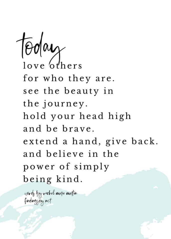 Today love others for who they are. See the beauty in the journey. Hold your head high and be brave. Extend a hand, give back. Believe in the power of simply being kind. - Rachel Marie Martin ~ Powerful words! ~ #Inspiration