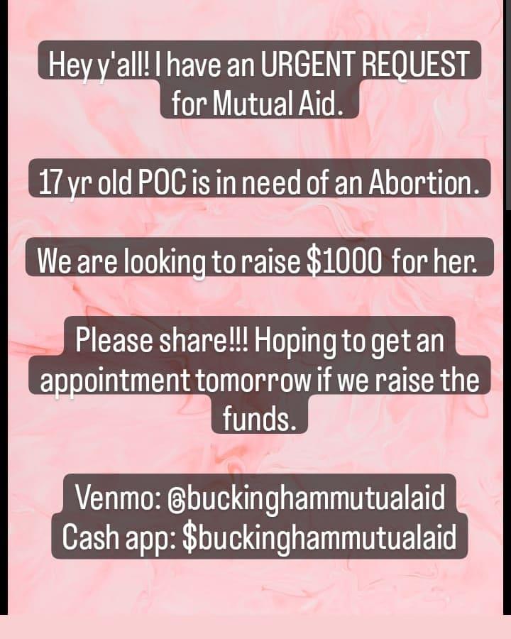 🚨 URGENT REQUEST for Mutual Aid. 

17 yr old POC in Florida is in need of an Abortion. 
We are looking to raise $1000  for her. 

Please share!!! Hoping to get an appointment tomorrow if we raise the funds. 

Venmo: @buckinghammutualaid
Cash app: $buckinghammutualaid