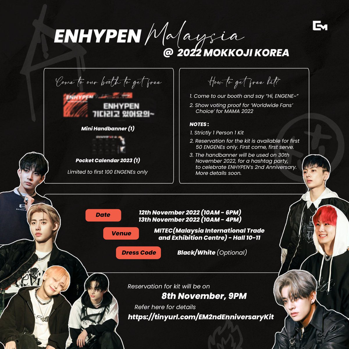 MYENGENEs! We will be giving 2nd EN-niversary kits at 2022 Mokkoji Korea! 

Unfortunately, only 100 kits will be given out for each day. Those who would like to reserve their kit could fill in the form below starting at 9PM on the 8th of November

🔗 : tinyurl.com/EM2ndEnniversa…