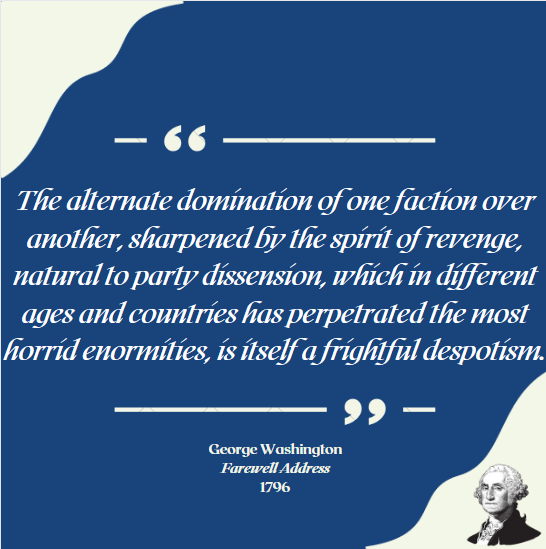 Geo. Washington used his final public address as president to warn against what he understood as the two greatest dangers to American prosperity: political parties and foreign wars. He urged the American people to avoid political partisanship and entanglements with European wars.