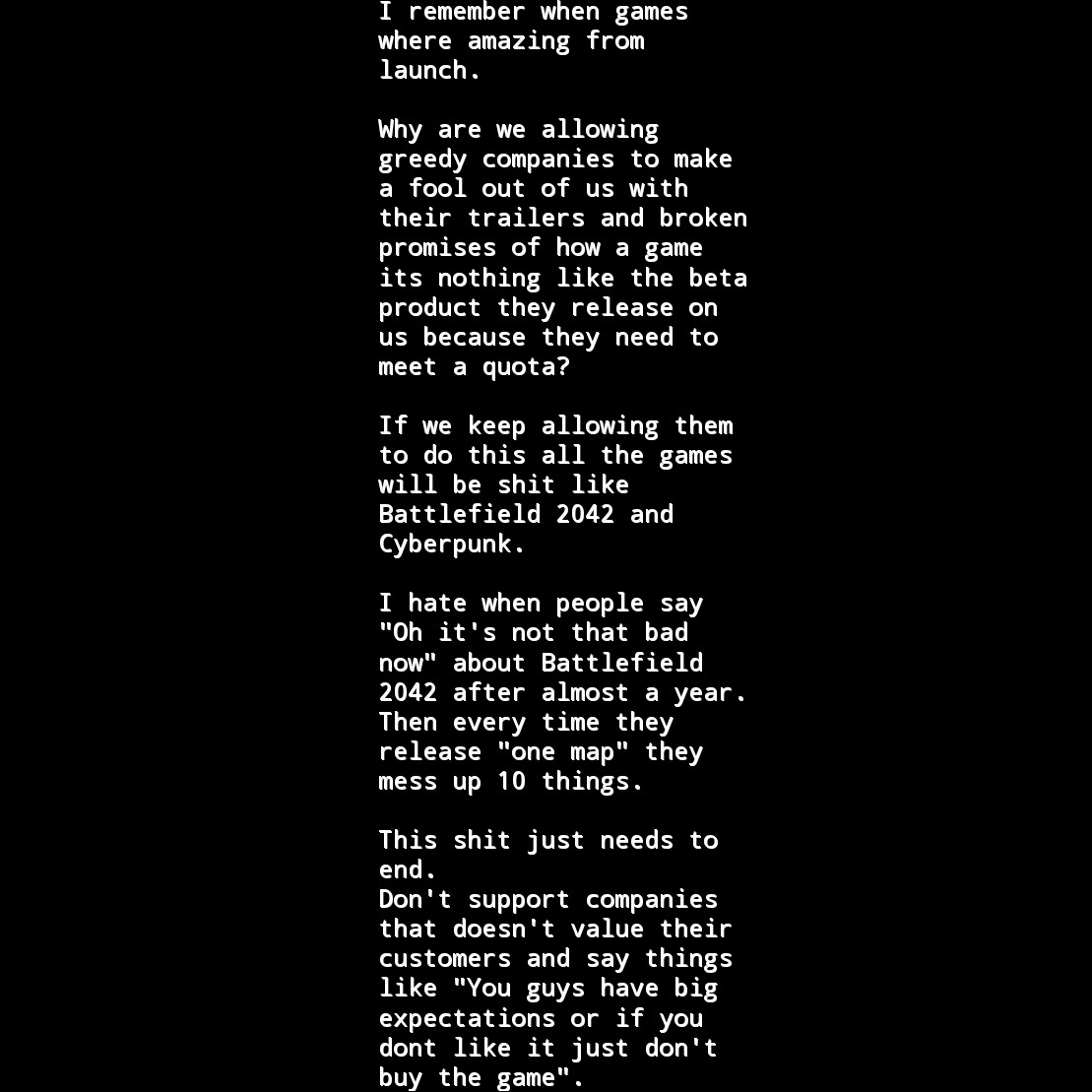 Start treating your fans with respect and making our opinions count. There was a time when this was real now we are just $$ a quota that they need to meet. Bring Battlefield back to it's glory days.