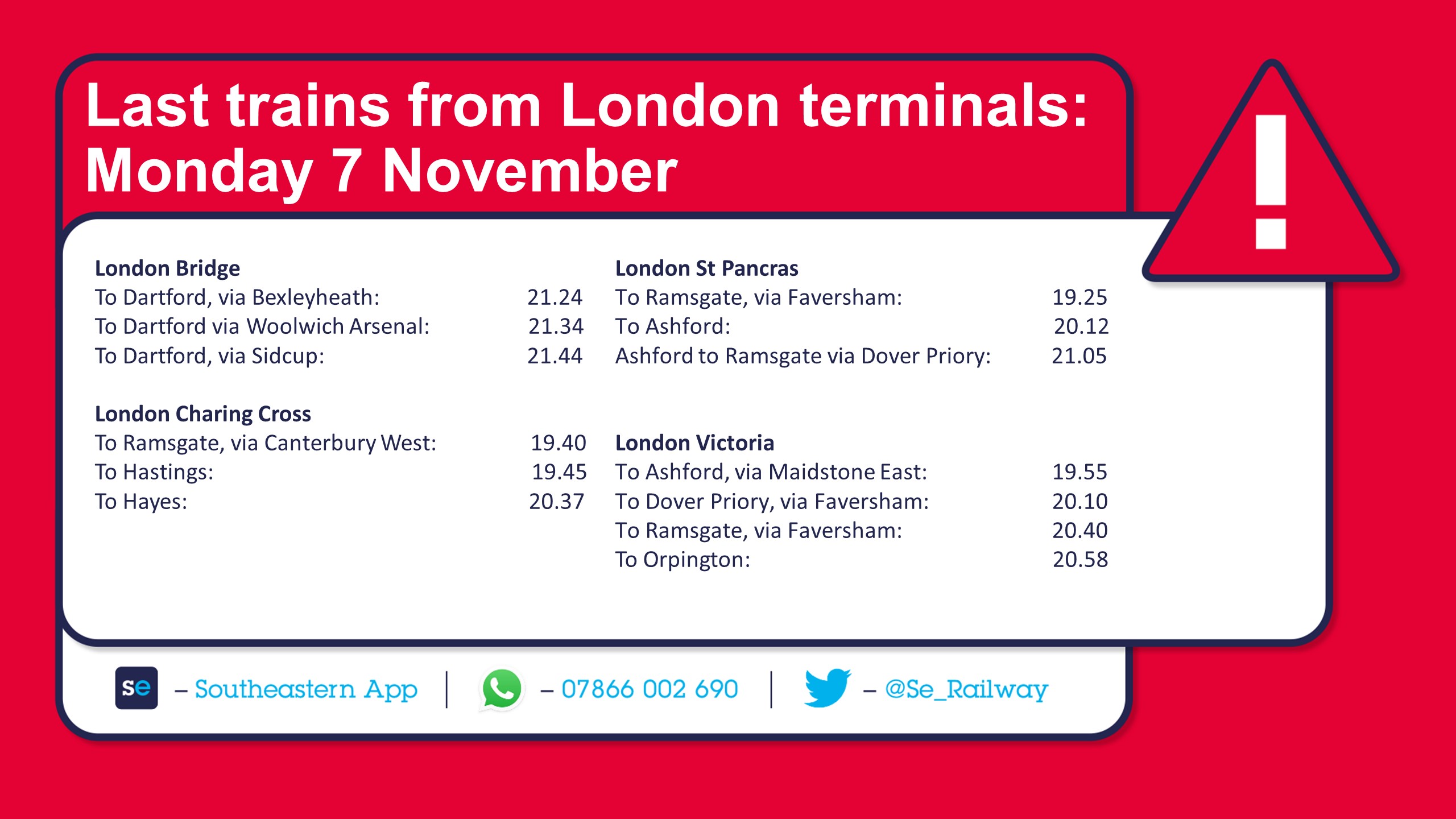 London BridgeTo Dartford via Bexleyheath                   2124To Dartford via Woolwich Arsenal                  2134To Dartford via Sidcup                                     2144London Charing CrossTo Ramsgate via Canterbury West                 1940To Hastings1945To Hayes                                                              2037London St PancrasTo Ramsgate via Faversham                   1925To Ashford                                        2012Ashford to Ramsgate via Dover Priory           2105London VictoriaTo Ashford via Maidstone East1955To Dover Priory via Faversham2010To Ramsgate via Faversham2040To Orpington                                                       2058