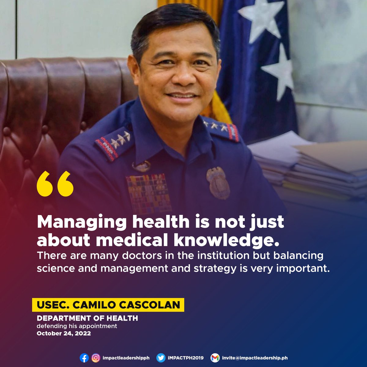 'MANAGING HEALTH IS NOT JUST ABOUT MEDICAL KNOWLEDGE' Former Philippine National Police (PNP) chief Camilo Cascolan defends his appointment as Undersecretary of the Department of Health (DOH).