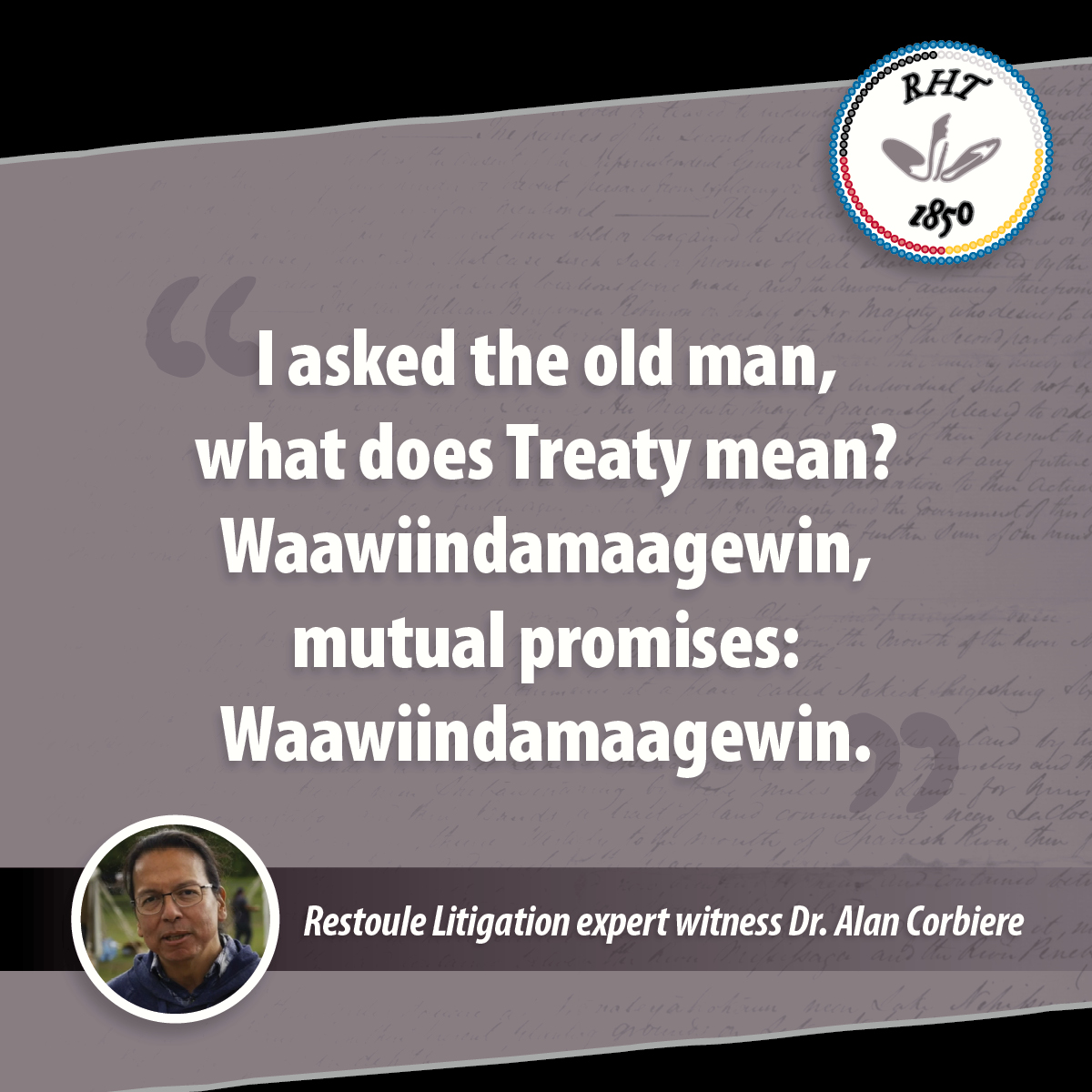 What does Treaty mean to you? 

“I asked the old man, what does Treaty mean? Waawiindamaagewin, mutual promises: Waawiindamaagewin.”- Restoule Litigation expert witness Dr. Alan Corbiere