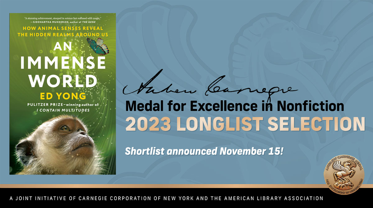 Congratulations to @edyong209 — #AnImmenseWorld: How Animal Senses Reveal the Hidden Realms Around Us is on the 2023 #ALA_Carnegie Medals for Excellence #Nonfiction Longlist! bit.ly/2023-Carnegie-… @PRHLibrary @randomhouse