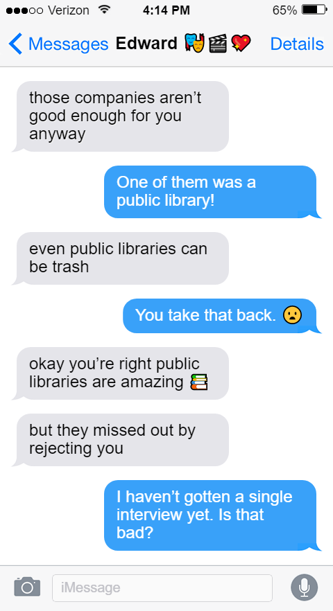 those companies aren’t good enough for you anyway  Stede: One of them was a public library!  Ed: even public libraries can be trash  Stede: You take that back. 😦  Ed: okay you’re right public libraries are amazing 📚  but they missed out by rejecting you  Stede: I haven’t gotten a single interview yet. Is that bad?