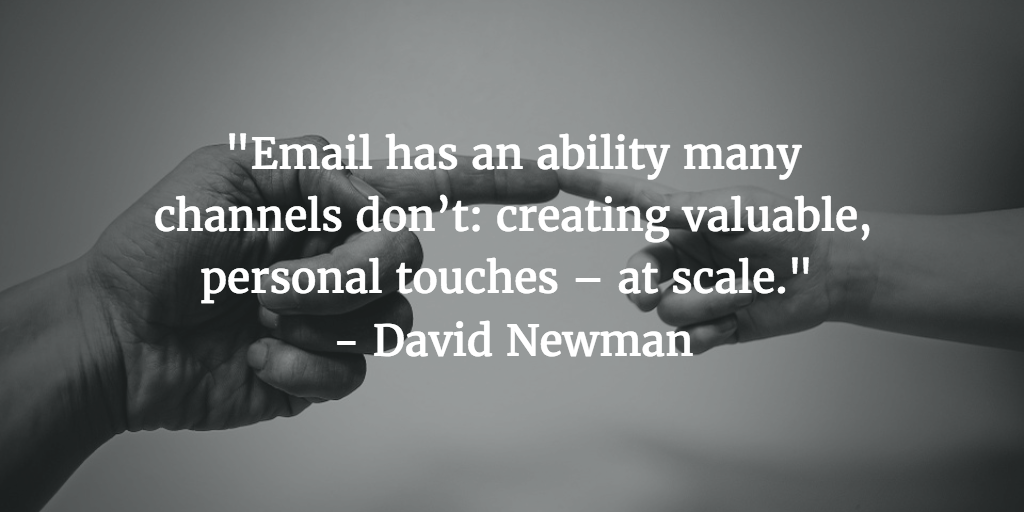 "Email has an ability many channels don't, creating valuable personal touches at scale" - David Newman