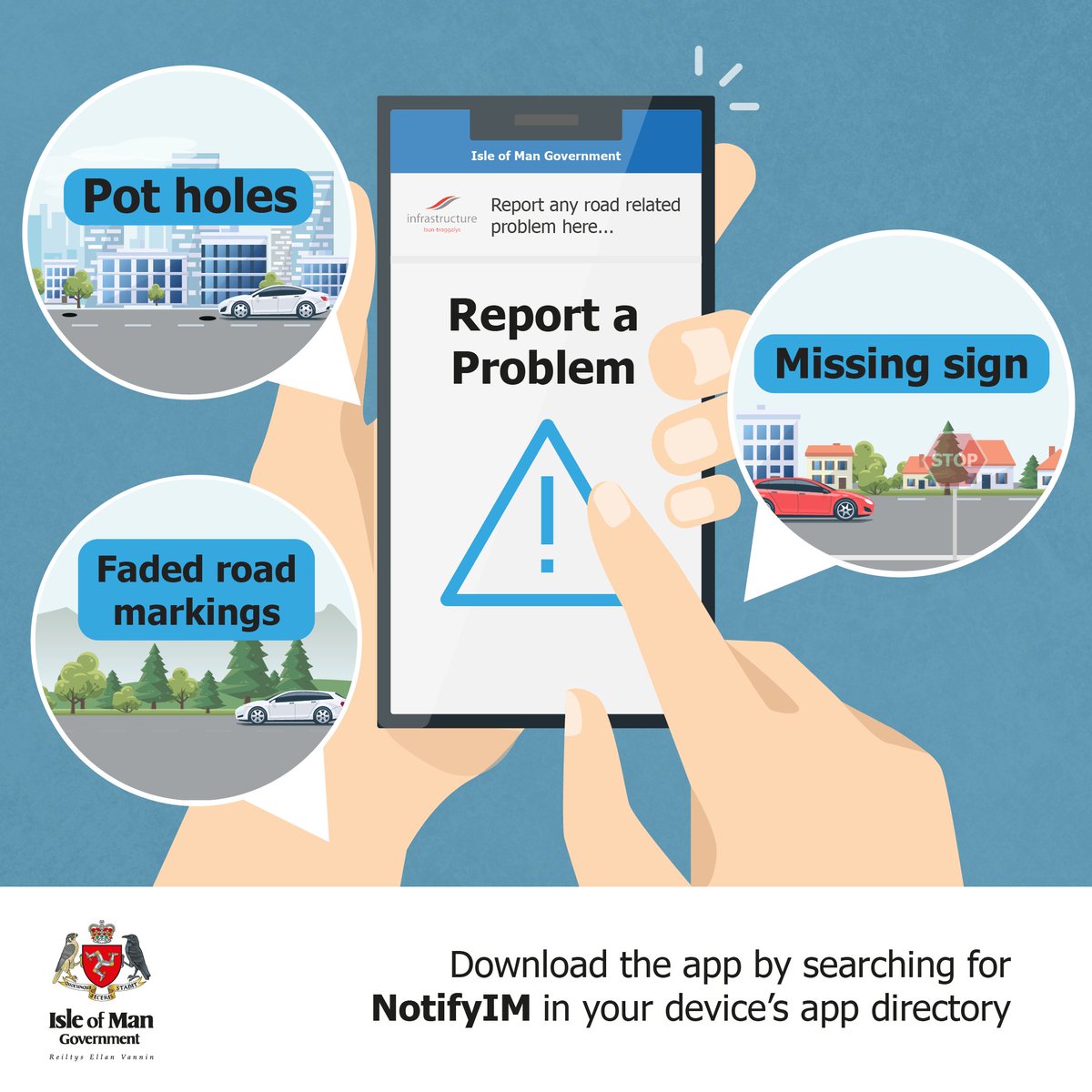 The Report a Problem app allows the public to report infrastructure & highways-related defects such as potholes, missing signage and faded road markings 24 hours a day, from any location on the Island. Download the app by searching for NotifyIM in your device’s app directory.