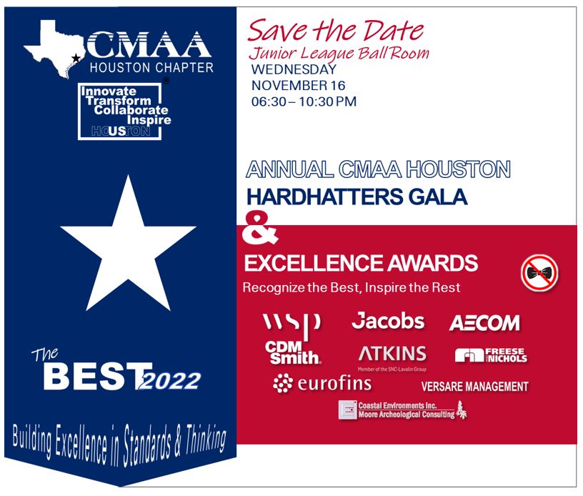 "CMAA Hou Chapter Annual Hardhatters Gala"-Plan to celebrate Houston Area Excellence in Construction Management and Outstanding Projects Recognition and Awards on Wednesday evening, November 16, 2022 (Dinner, Awards Ceremony, and Dance); cmaahouston.org/events for details
