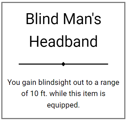 Item of the Day: Blind Man's Headband You gain blindsight out to a range of 10 ft. while this item is equipped. Check out ilootthebody.com to generate items like this! #dungeonsanddragons #magicitems #ttrpg #magicitem #dnd5e #dndhomebrew #dndhomebrewitems #dnd #dnditems