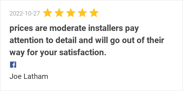 New 5.0-star Review: "customer satisfaction is a priority. prices are moderate installers pay attention to...