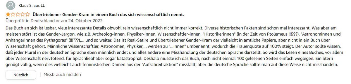 Meine erste schlechte Amazon-Review:

„Das Buch ist echt interessant, aber du genderst. 1/5 ⭐️“

Schade. Ich hoffe eines Tages stehen wir da alle drüber und können akzeptieren, dass Frauen Teil unserer Gesellschaft sind (und schon immer waren). Verrückt, ich weiß 🙃