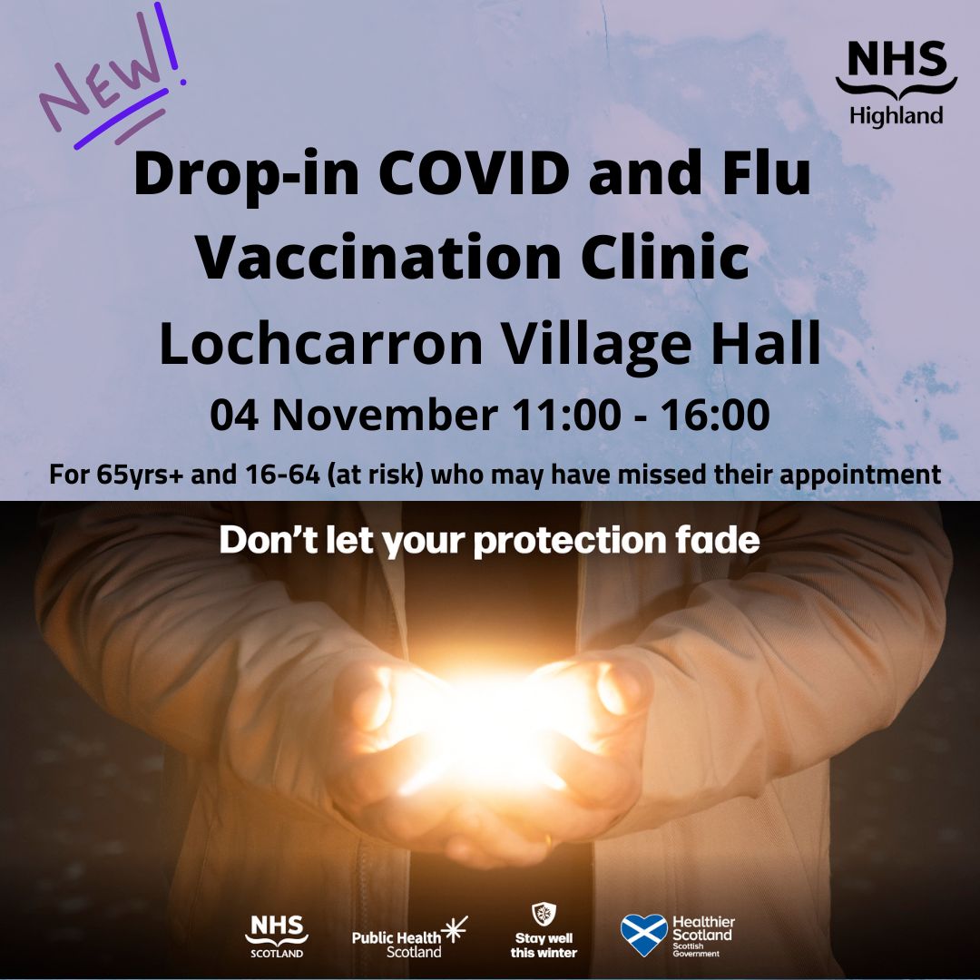 Drop-in COVID and Flu Vaccination Clinic Lochcarron Village Hall 04 November 11:00 - 16:00 For those aged 65yrs+ and those aged 16-64 (at risk) who may have missed their appointment