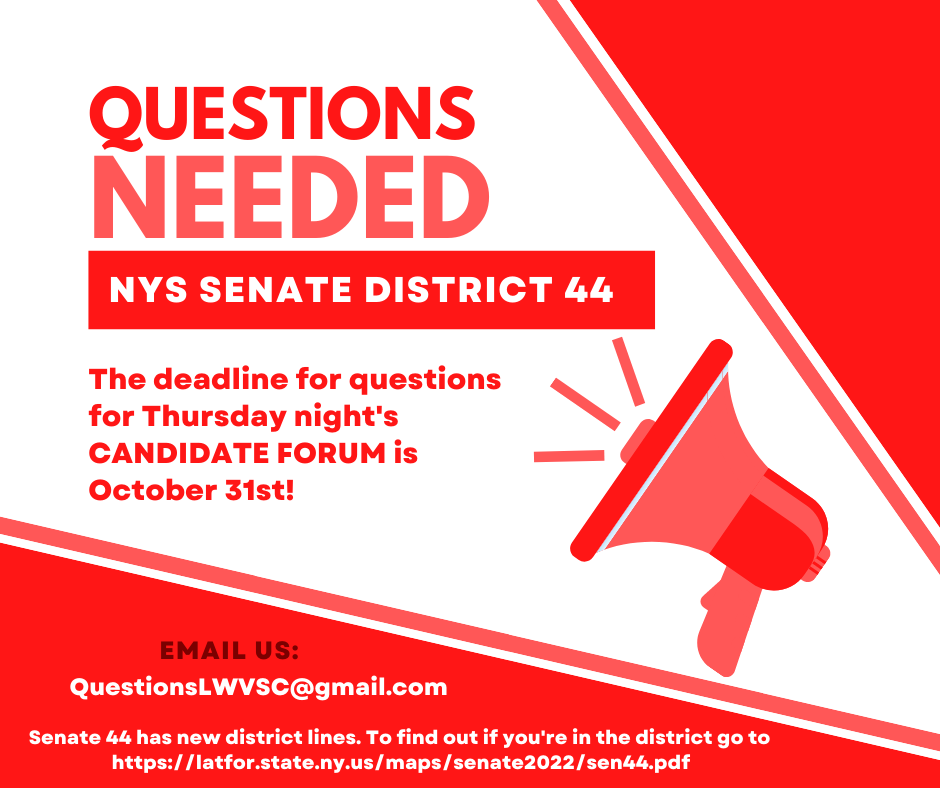 NYS Senate District 44 residents, please submit your questions for the candidates to QuestionsLWVSC@gmail.com by October 31st. Senate 44 has new district lines, so check to see if you are in the district at latfor.state.ny.us/maps/senate202….