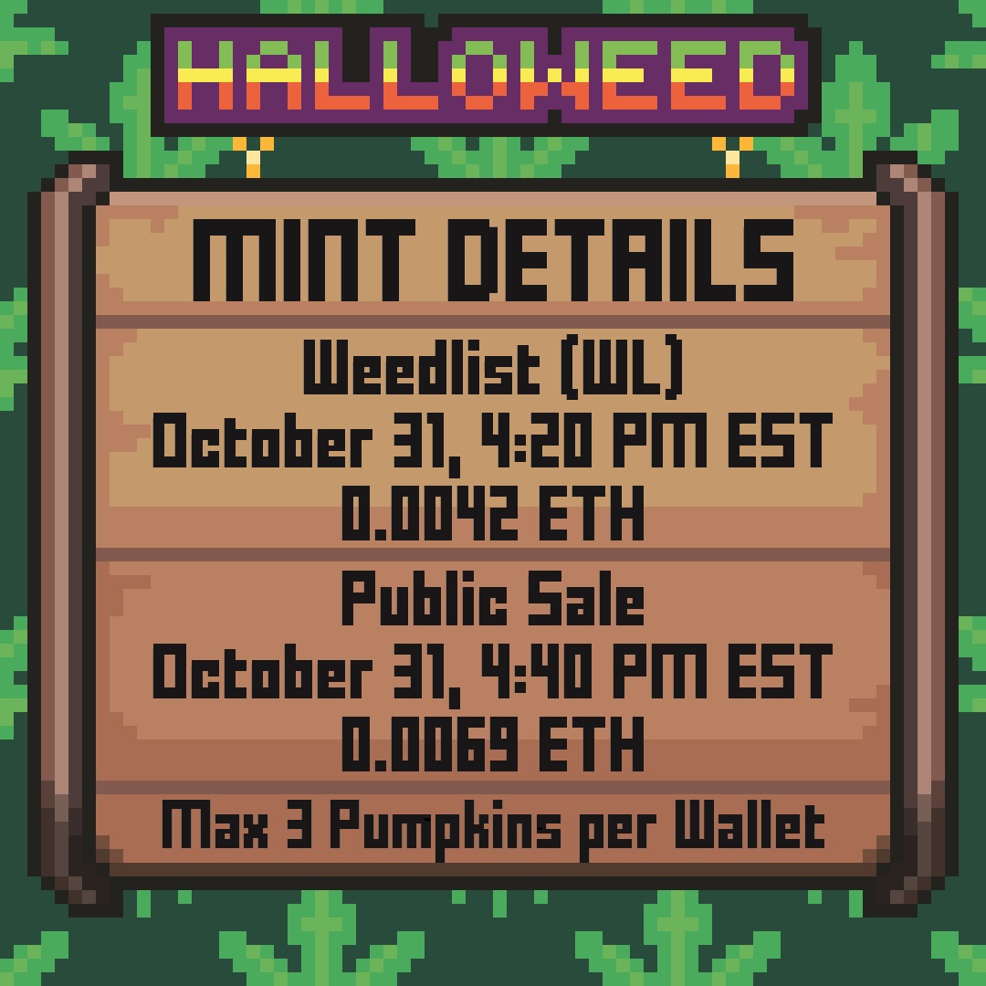 📢We are happy to announce our mint details! 📢

🎃Halloweed NFT🎃
Supply: 4,200

Weedlist (WL) Sale:
🗓️October 31, 4:20 PM EST 
0.0042 ETH

Public Sale:
🗓️October 31, 4:40 PM EST 
0.0069 ETH

Max 3 Pumpkins per Wallet

See you at the Halloweed Party!🎃🔥👻
#WLGiveaway #NFT #ETH