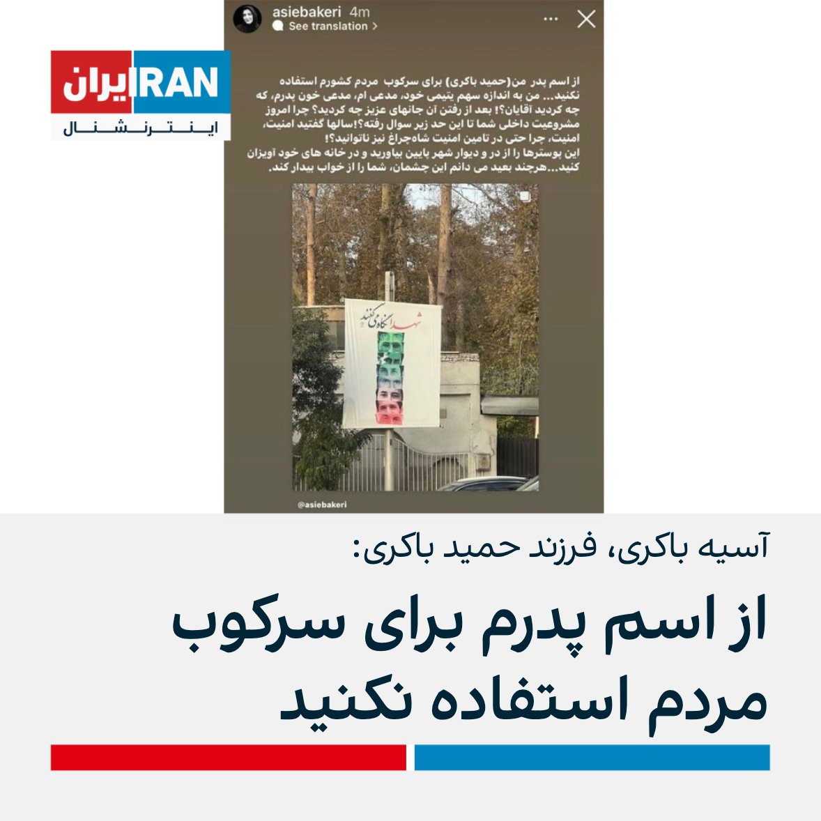 آسیه باکری، فرزند حمید باکری، از کشته‌شدگان جنگ ایران و عراق، با انتشار تصویر پوستری حکومتی در خیابان گفت: از اسم پدر من برای سرکوب مردم کشورم استفاده نکنید. او افزود: چرا امروز مشروعیت داخلی شما تا این حد زیر سوال رفته؟  چرا حتی در تامین امنیت شاه‌چراغ نیز ناتوانید؟