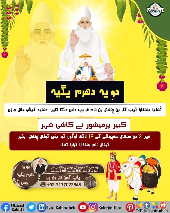 دوِیہ دھرم یگیہ
کُھلیا بھنڈارا گیب کا، بِن چِٹھی بِن نام۔
غریب داس مُکتا تُلیں، دھنیہ کیشو بلی جاؤں۔
کبیر پرمیشور نے کاشی شہر میں 3 دن سبھی سمپردائے کے 18 لاکھ لوگوں کو، بغیر کوئی چِٹھی، بغیر کوئی نام بھنڈارا کرایا تھا۔

#KabirIsGod
#SaintRampalJi