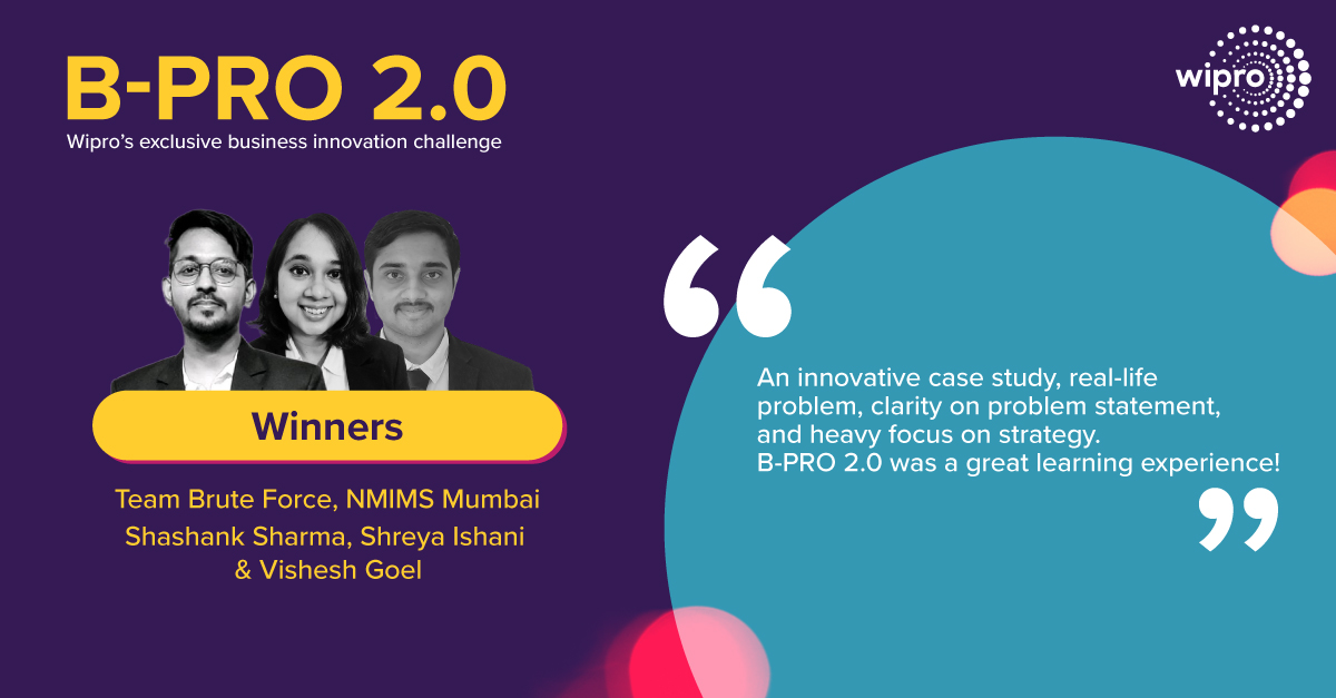 Wipro B-PRO 2.0 threw out some tough challenges – and Team Brute Force from NMIMS Mumbai met them all with enthusiasm and elan. Congratulations for winning the exclusive business innovation challenge! Here’s what our winners have to say.