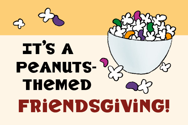 Join us for a Peanuts-themed Friendsgiving at Barnes & Noble Charlotte! Come dressed as your favorite Peanuts character and enjoy board games while we re-create Charlie Brown's favorite Thanksgiving meal of jelly beans, toast and popcorn. When: Nov. 9, 2022, 11 a.m. to 1 p.m.