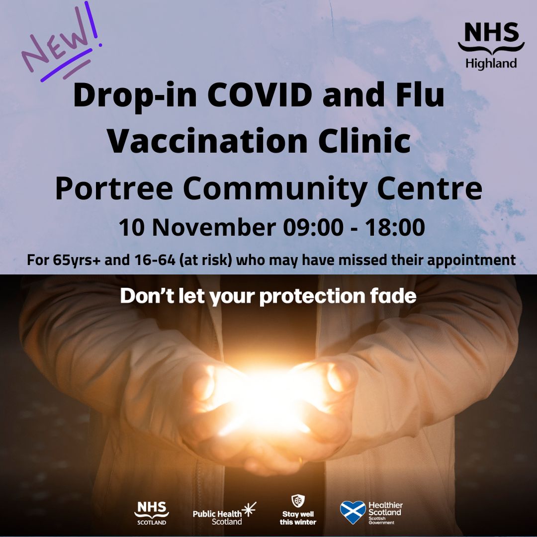 Drop-in COVID and Flu Vaccination Clinic Portree Community Centre 10 November 09:00 - 18:00 For those aged 65yrs+ and those aged 16-64 (at risk) who may have missed their appointment