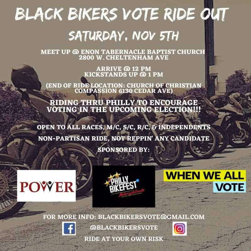 Nov. 5:  Black Bikers Vote Rideout, starting at noon at Enon Tabernacle Church, 2800 W. Cheltenham Ave. Philadelphia, ending at Church of Christian Compassion, 6130 Cedar Avenue. Info: Blackbikersvote@gmail.com