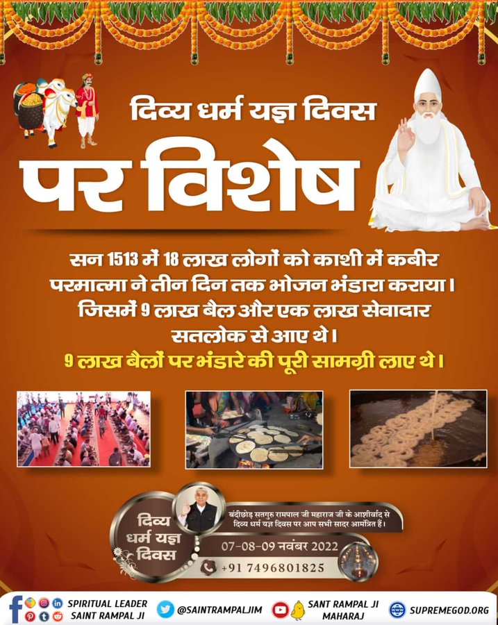 #दिव्य_धर्म_यज्ञ_दिवस

600 वर्ष पूर्व कबीर परमेश्वर जी द्वारा केशव बंजारे के रूप में आकर काशी बनारस में 3 दिनों तक लगातार 18 लाख साधु–संतों को भोजन भंडारा करवाने की लीला की तरह जगतगुरु तत्वदर्शी संत रामपाल जी महाराज जी द्वारा पूरे भारत वर्ष में यह दिवस मनाया जाता हैं