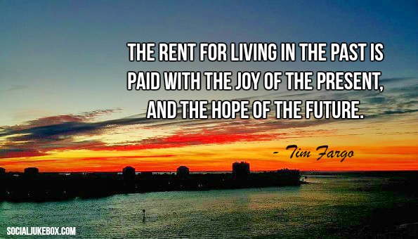 The rent for living in the past is paid with the joy of the present, and the hope of the future. - Tim Fargo #quote