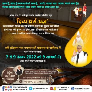 #दिव्य_धर्म_यज्ञ_दिवस
7_8_9 November🥥 झूठा प्रचार किया किसी मुरख ने, कबीर करें भंडारा।
दो रोटी का साधन न था, भेख जुड़ा अति भारा।।
509 वर्ष पूर्व झूठे गुरुओं द्वारा ईर्ष्यावश कबीर साहिब जी को काशी से निकालने हेतु झूठा प्रचार किया कि कबीर साहिब भंडारा करेंगे।