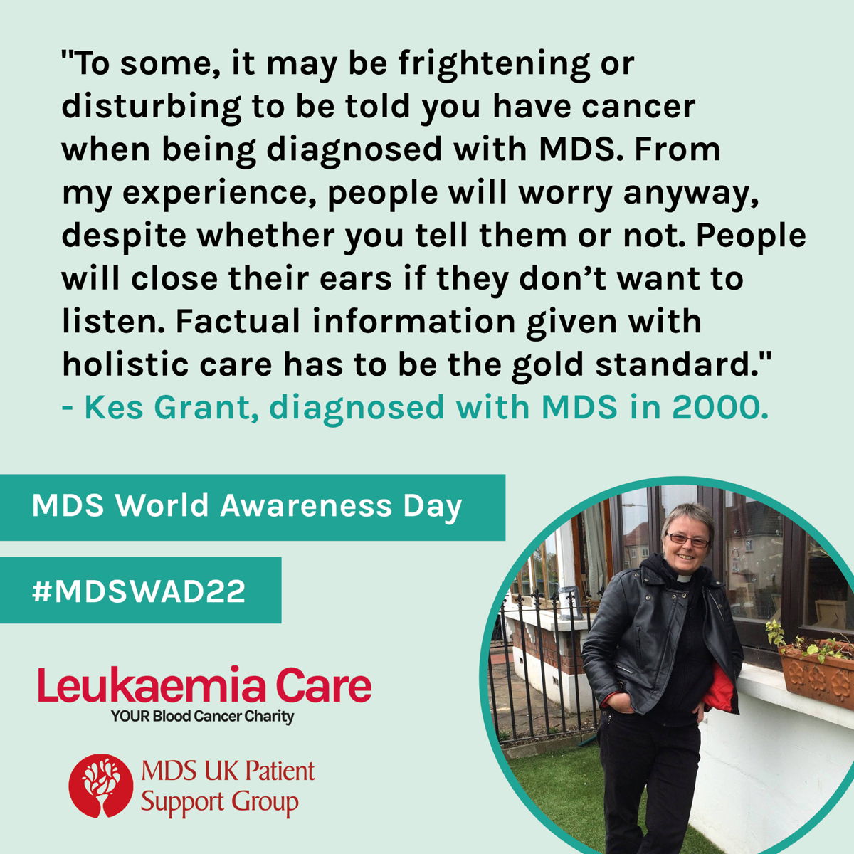 “Because there were different ideas of what my diagnosis was, it was hard to tell people about it; there was a debate at that time on whether MDS was a cancer or pre-leukaemia. So, when people asked why I looked so pale I'd just say, “Oh, I’ve just got a funny blood disorder”.