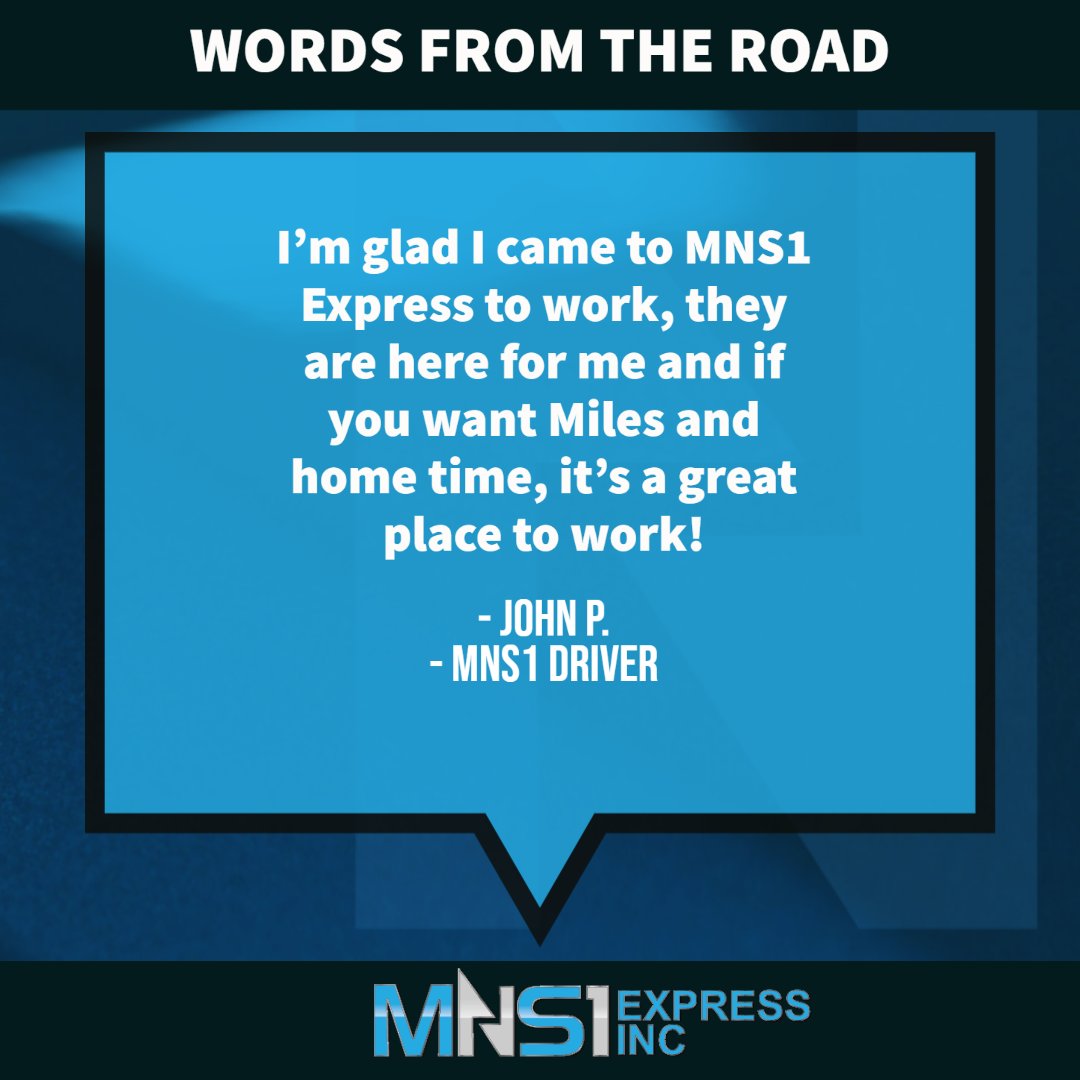 "I'm glad I came to MNS1 Express to work, they are here for me and you, if you want Miles and home time great place to work!" - JOHN (MNS1 driver)