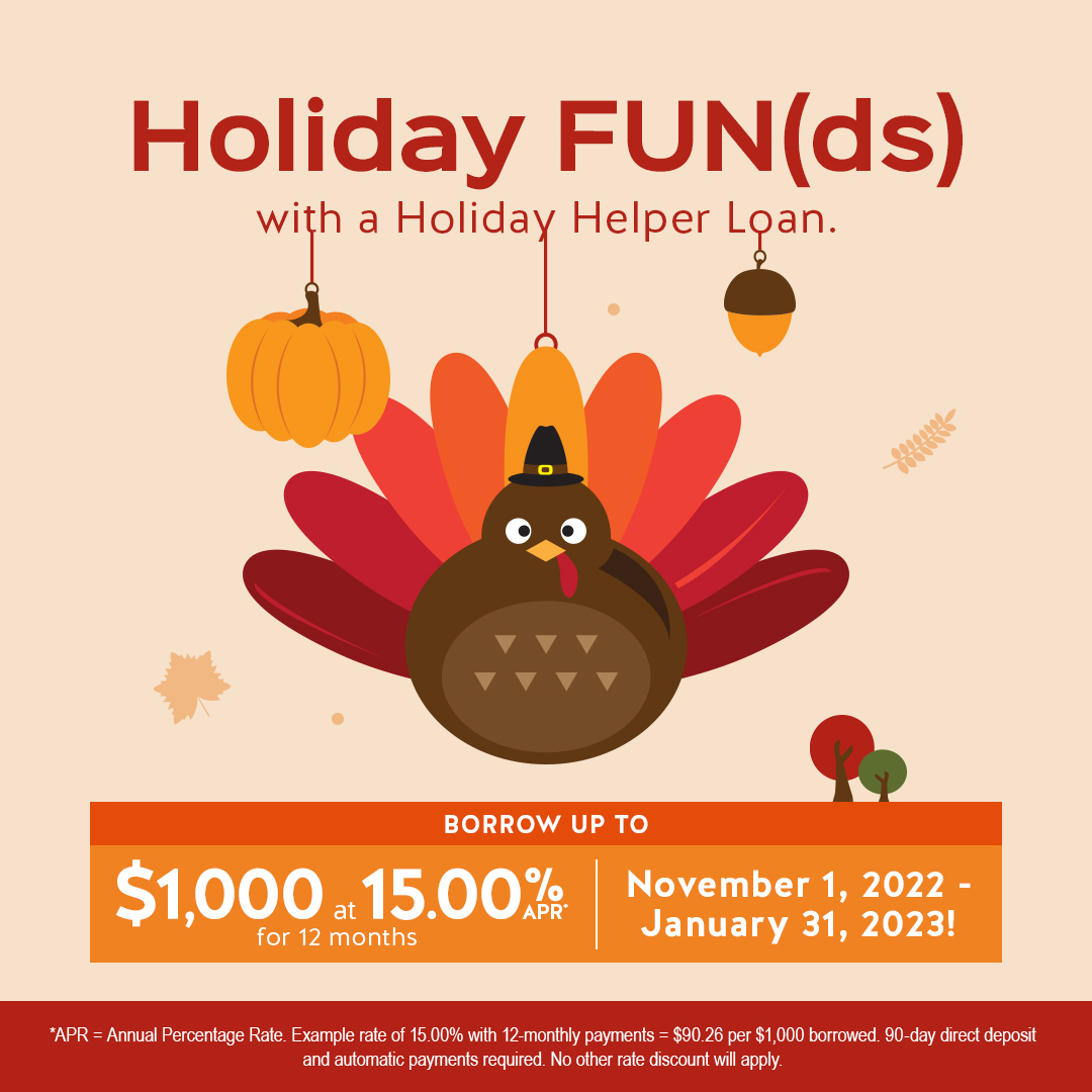 If you're like most of us, some extra cash would come in handy during the holidays. Feast your eyes on a stress-free holiday season with our Holiday Helper Loan.
For full details or to apply:
🦃 Give us a call at 1.888.732.2471 ext. 731, option 5
🦃 Visit your nearest branch