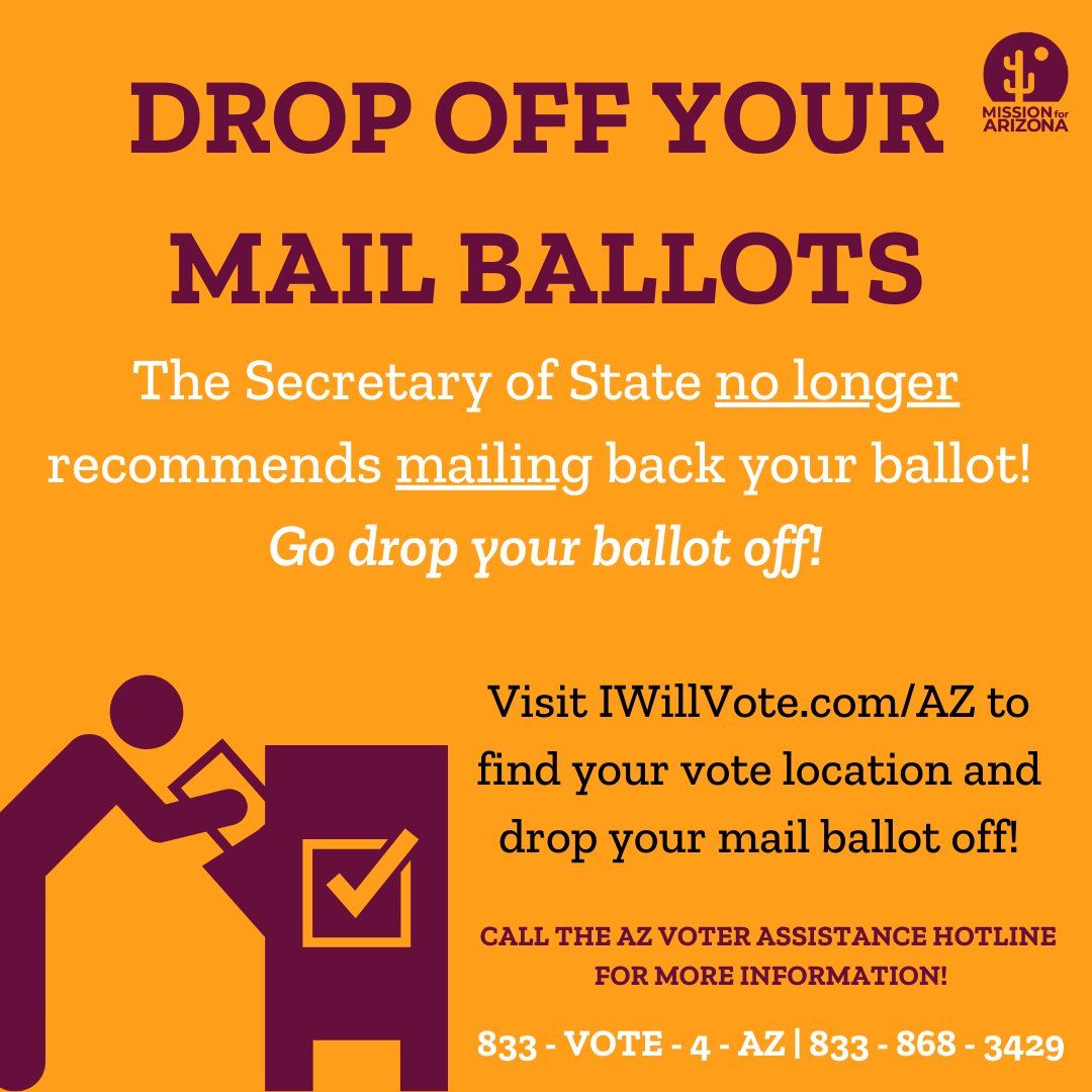 Arizona election officials no longer recommend that you mail back your ballot. If you have not mailed back your ballot, drop it off at a drop box or vote location! Visit IWillVote.com/AZ for more information or call the AZ Voter Assistance Hotline at (833) 868-3429.