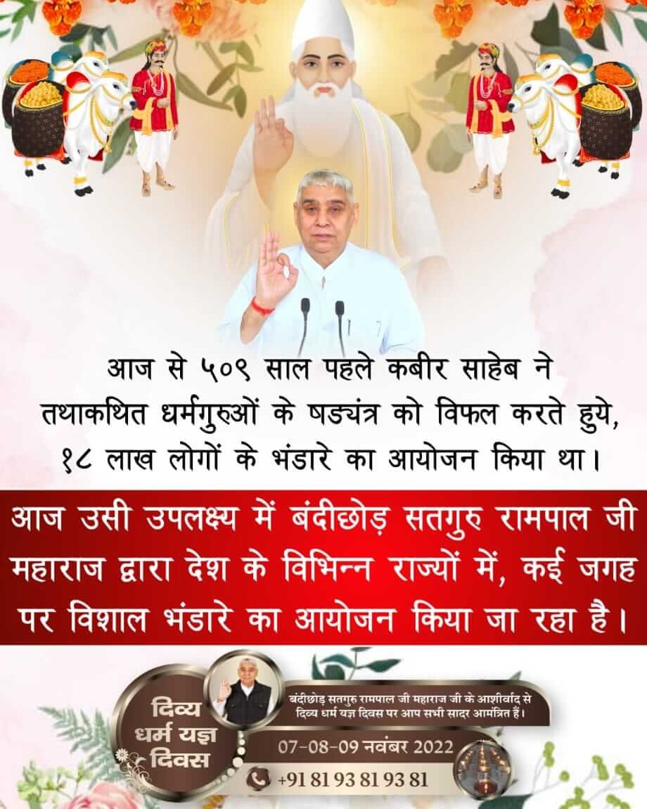 #सन1513_में_काशीभंडारा
 509 वर्ष पूर्व झूठे गुरुओं द्वारा ईर्ष्यावश कबीर साहेब जी को काशी से निकालने हेतु झूठा प्रचार किया कि कबीर साहिब भंडारा करेंगे। इस अवसर पर परमेश्वर कबीर बंदीछोड़ जी ने 18 लाख लोगों को मोहन भोजन कराया तथा हजारों लोगों को अपनी शरण में लिया।