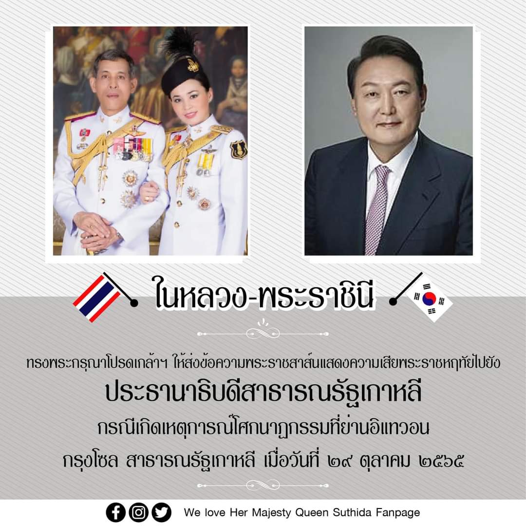 วันที่ ๑ พฤศจิกายน ๒๕๖๕ พระบาทสมเด็จพระเจ้าอยู่หัว ทรงพระกรุณาโปรดเกล้าฯ ให้ส่งข้อความพระราชสาส์นแสดงความเสียพระราชหฤทัยไปยังประธานาธิบดีแห่งสาธารณรัฐเกาหลี กรณีเกิดเหตุการณ์โศกนาฏกรรมที่ย่านอิแทวอน กรุงโซล สาธารณรัฐเกาหลี เมื่อวันที่ ๒๙ ต.ค.๖๕ 
อ่านต่อ>facebook.com/10006914926153…