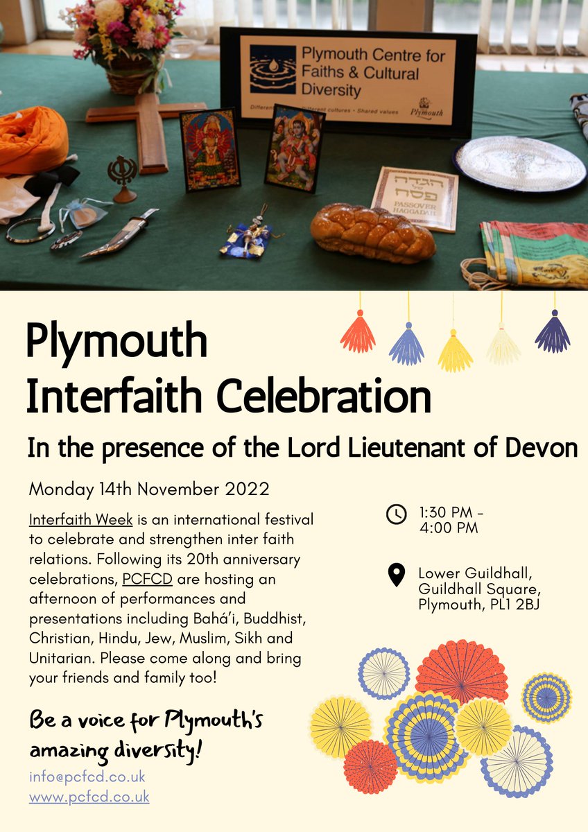 PLYMOUTH INTERFAITH CELEBRATION - ALL WELCOME!
Monday 14th November 2022, 1:30pm – 4pm 
Lower Guildhall, Plymouth, PL1 2BJ
Guest of honour: HM Lord Lieutenant of Devon, David Fursdon
Organised by Plymouth Centre for Faiths and Cultural Diversity (PCFCD)
RSVP to info@pcfcd.co.uk