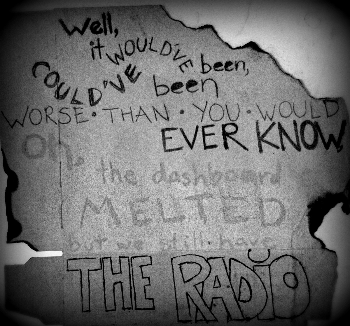"Well, it would've been, could've been
Worse than you would ever know
Oh, the #Dashboard melted, but we still have the radio
Oh, it should've been, could've been
Worse than you would ever know"

— Tom Peloso / <a href="/Johnny_Marr/">Johnny Marr</a> / <a href="/joeplumdog/">joe plummer</a> / Eric Judy / Jeremiah Green / Isaac Brock