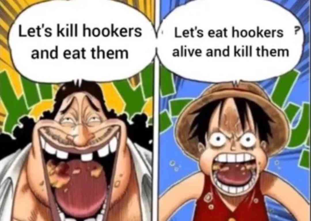WHO HERE IS #TEAMLUFFY !!!!
WE SHOULD EAT HOOKERS ALIVE AND KILL THEM, WHOS WITH ME!!!!!
