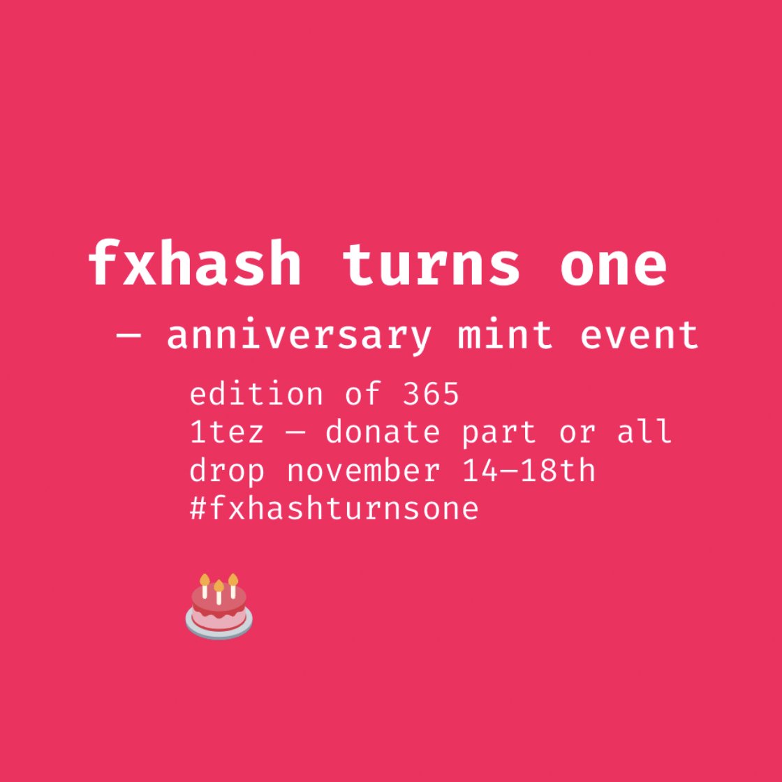 🎂 fxhash turns one 🎂
 - an anniversary mint event 

To participate:
+ Create a generative token with 365 iterations
+ Include #fxhashturnsone in project description
+ Price at 1 tez &amp; donate part or all to charity
+ Drop or open during fxhash anniversary week 11/14–18